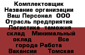 Комплектовщик › Название организации ­ Ваш Персонал, ООО › Отрасль предприятия ­ Логистика, таможня, склад › Минимальный оклад ­ 23 000 - Все города Работа » Вакансии   . Томская обл.,Кедровый г.